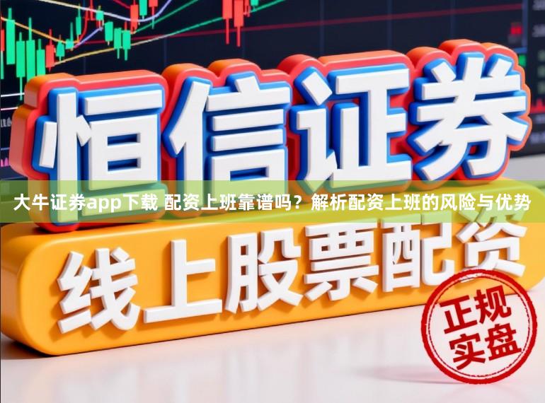 大牛证券app下载 配资上班靠谱吗？解析配资上班的风险与优势