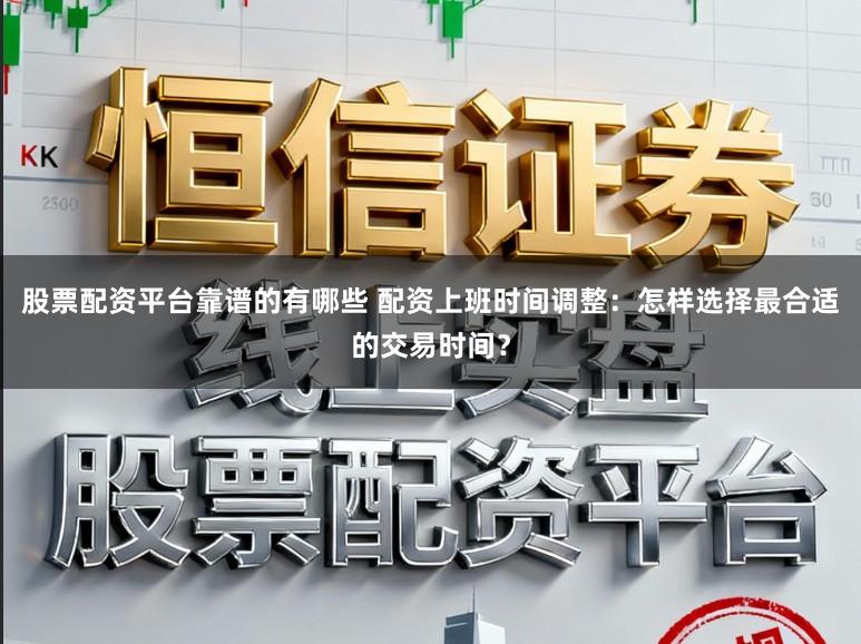 股票配资平台靠谱的有哪些 配资上班时间调整：怎样选择最合适的交易时间？