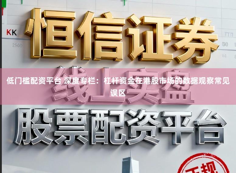 低门槛配资平台 深度专栏：杠杆资金在港股市场的数据观察常见误区