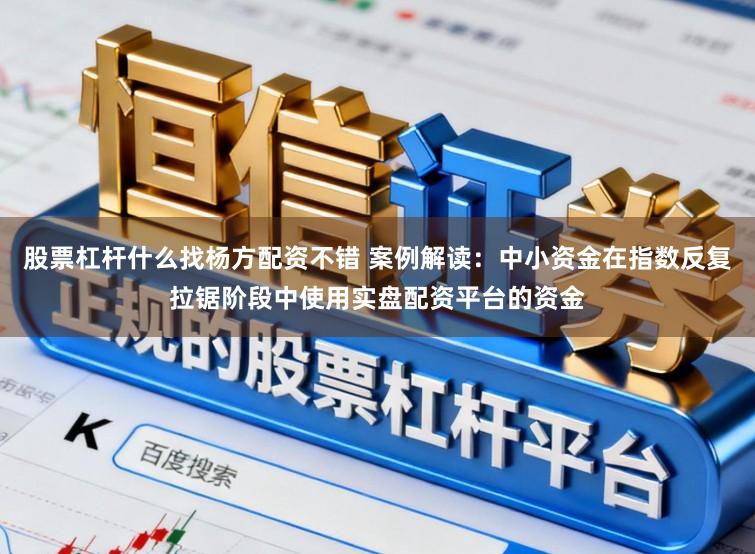 股票杠杆什么找杨方配资不错 案例解读：中小资金在指数反复拉锯阶段中使用实盘配资平台的资金
