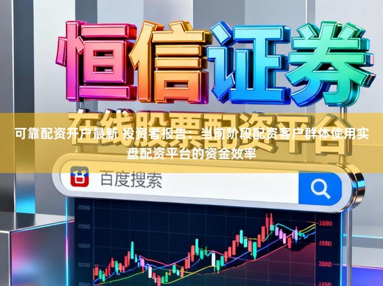 可靠配资开户最新 投资者报告：当前阶段配资客户群体使用实盘配资平台的资金效率
