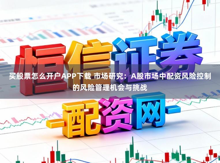 买股票怎么开户APP下载 市场研究：A股市场中配资风险控制的风险管理机会与挑战