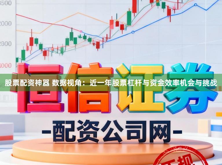 股票配资神器 数据视角：近一年股票杠杆与资金效率机会与挑战