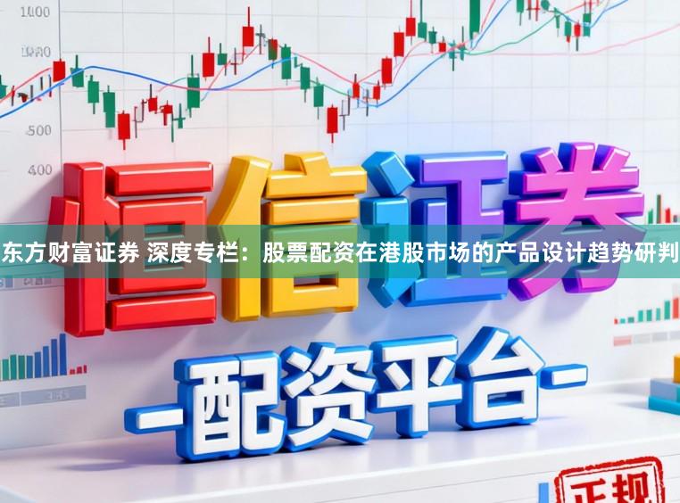 东方财富证券 深度专栏：股票配资在港股市场的产品设计趋势研判