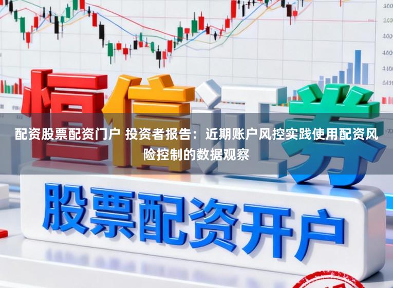 配资股票配资门户 投资者报告：近期账户风控实践使用配资风险控制的数据观察