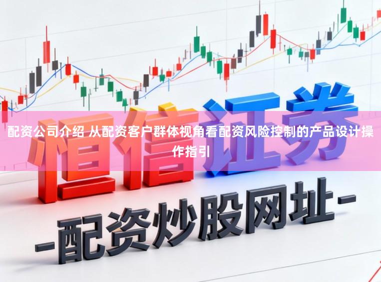 配资公司介绍 从配资客户群体视角看配资风险控制的产品设计操作指引