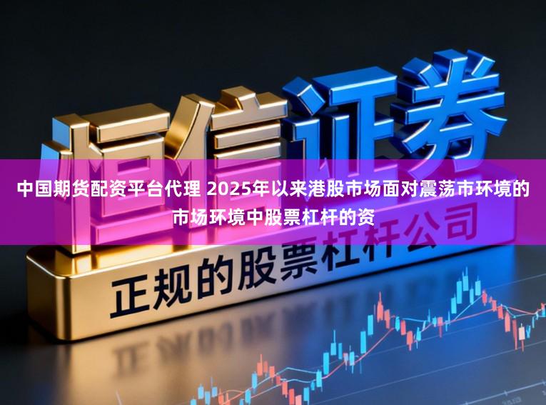 中国期货配资平台代理 2025年以来港股市场面对震荡市环境的市场环境中股票杠杆的资