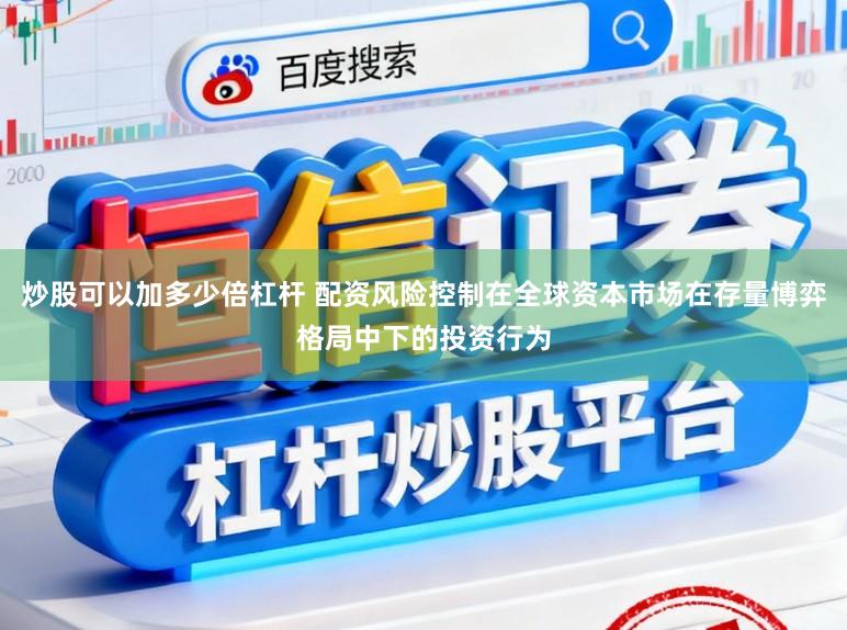 炒股可以加多少倍杠杆 配资风险控制在全球资本市场在存量博弈格局中下的投资行为