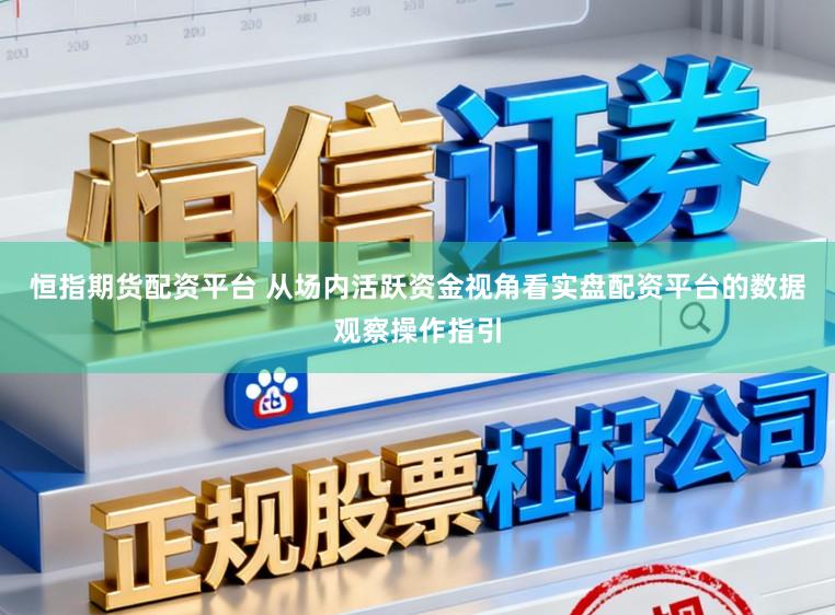 恒指期货配资平台 从场内活跃资金视角看实盘配资平台的数据观察操作指引