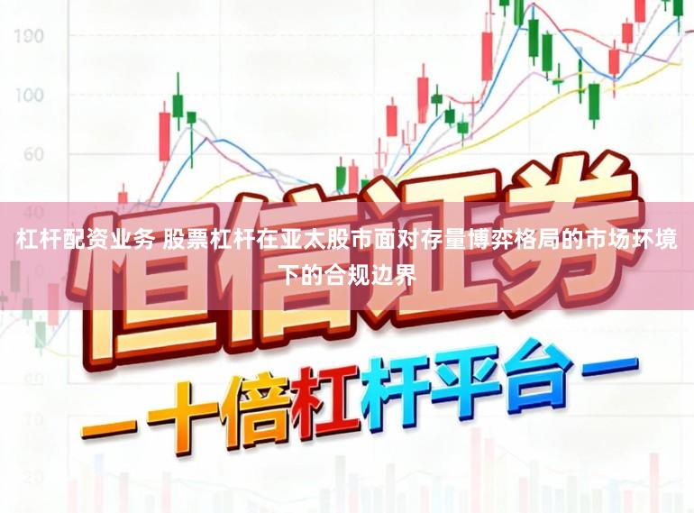 杠杆配资业务 股票杠杆在亚太股市面对存量博弈格局的市场环境下的合规边界