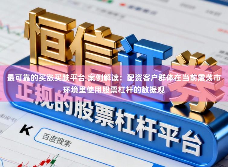 最可靠的买涨买跌平台 案例解读：配资客户群体在当前震荡市环境里使用股票杠杆的数据观