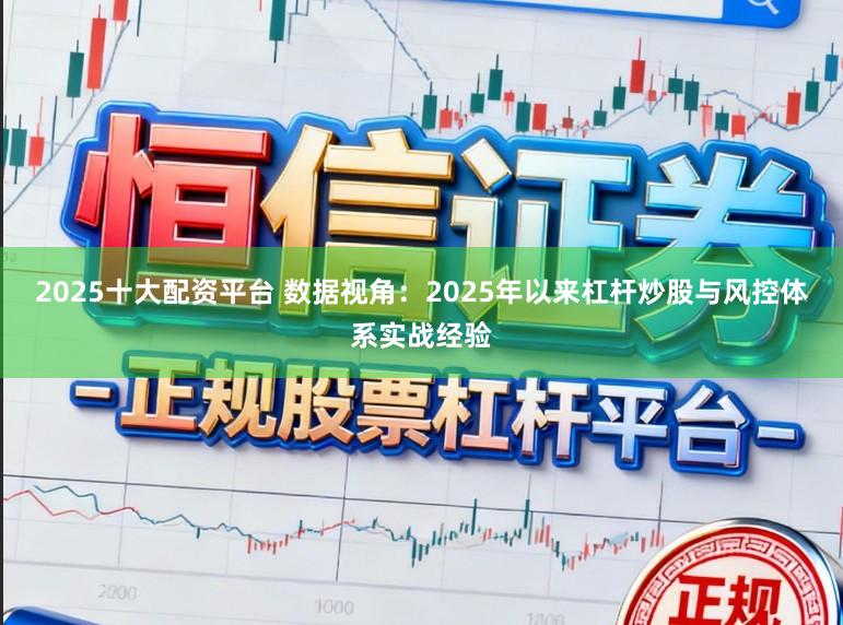2025十大配资平台 数据视角：2025年以来杠杆炒股与风控体系实战经验