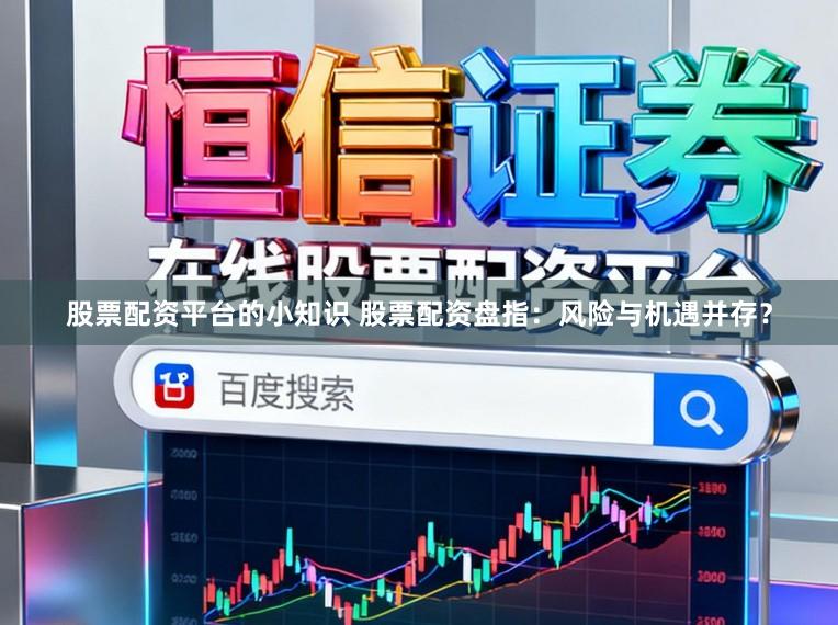 股票配资平台的小知识 股票配资盘指：风险与机遇并存？