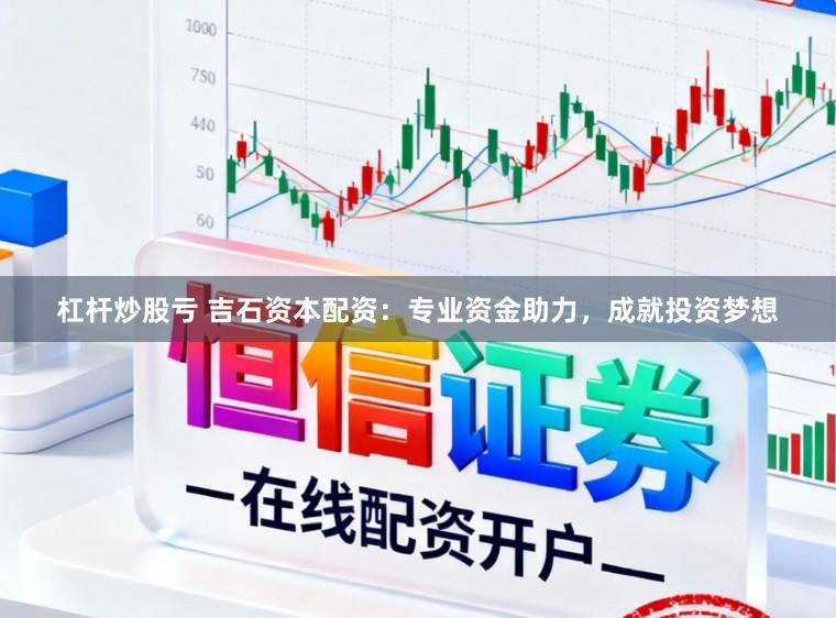 杠杆炒股亏 吉石资本配资：专业资金助力，成就投资梦想