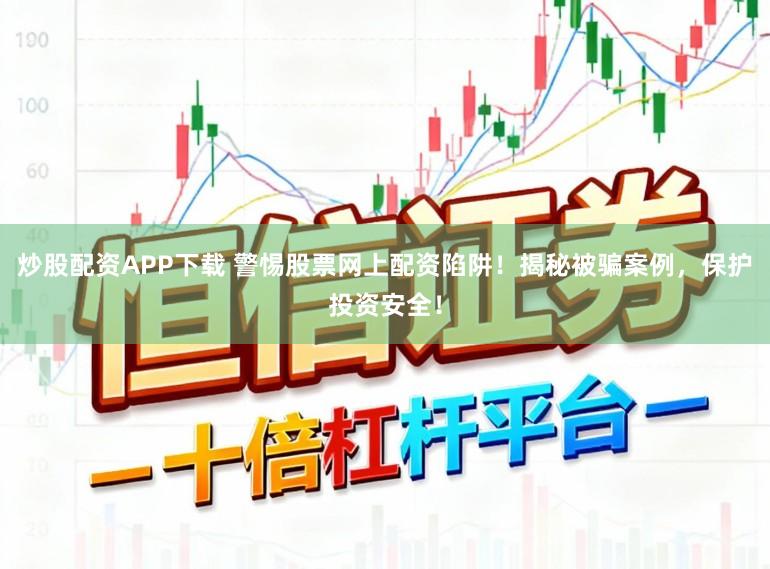 炒股配资APP下载 警惕股票网上配资陷阱！揭秘被骗案例，保护投资安全！