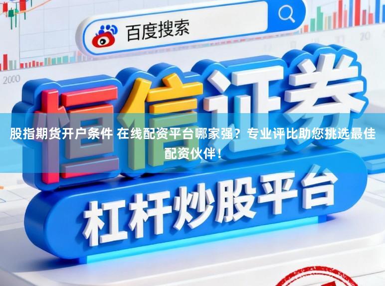 股指期货开户条件 在线配资平台哪家强？专业评比助您挑选最佳配资伙伴！