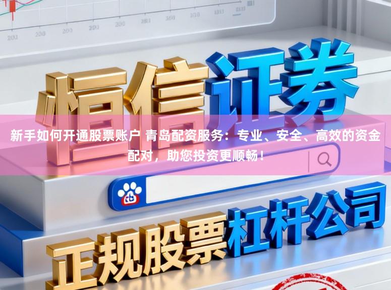 新手如何开通股票账户 青岛配资服务：专业、安全、高效的资金配对，助您投资更顺畅！