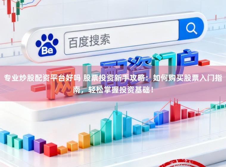 专业炒股配资平台好吗 股票投资新手攻略：如何购买股票入门指南，轻松掌握投资基础！