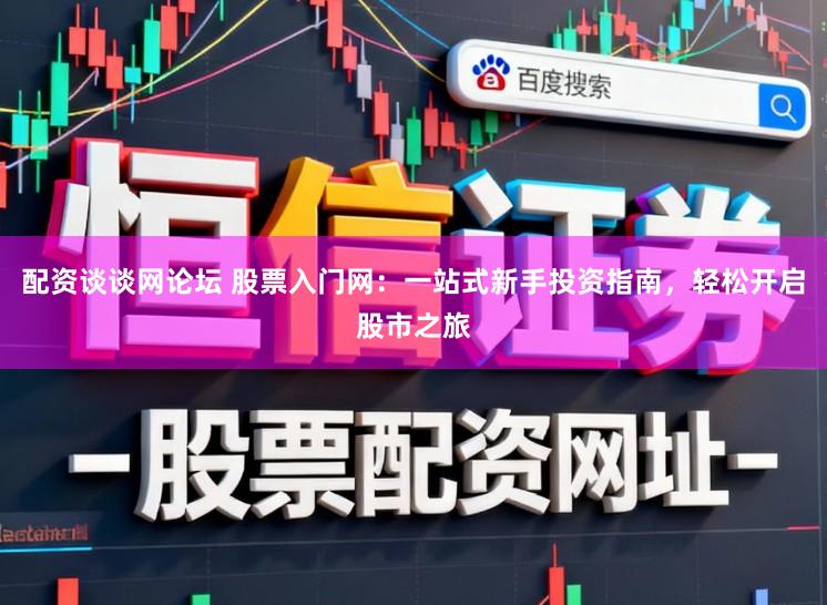 配资谈谈网论坛 股票入门网：一站式新手投资指南，轻松开启股市之旅