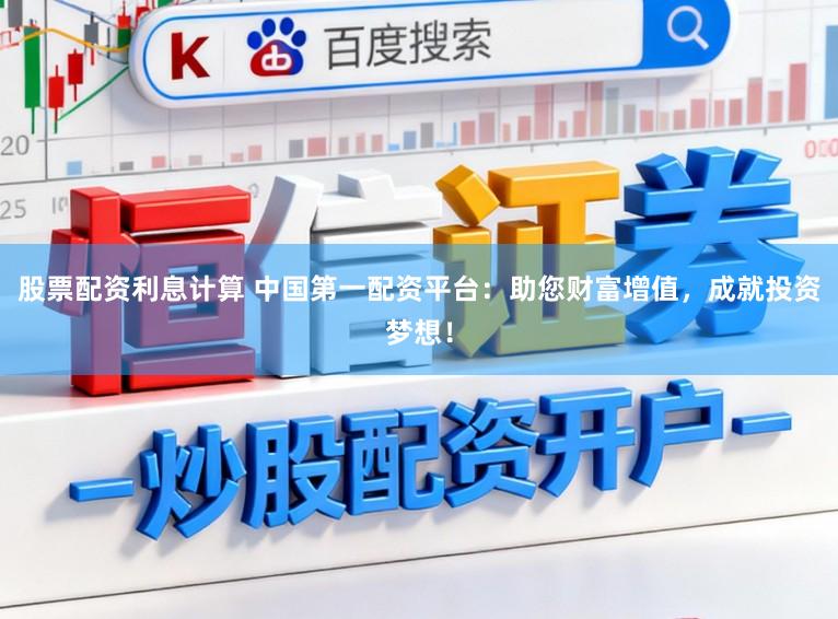 股票配资利息计算 中国第一配资平台：助您财富增值，成就投资梦想！