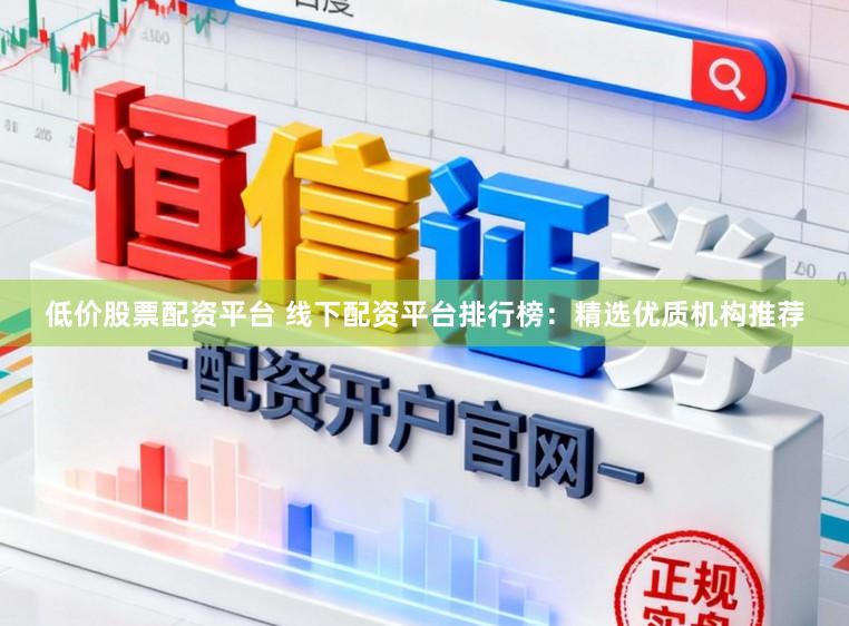 低价股票配资平台 线下配资平台排行榜：精选优质机构推荐