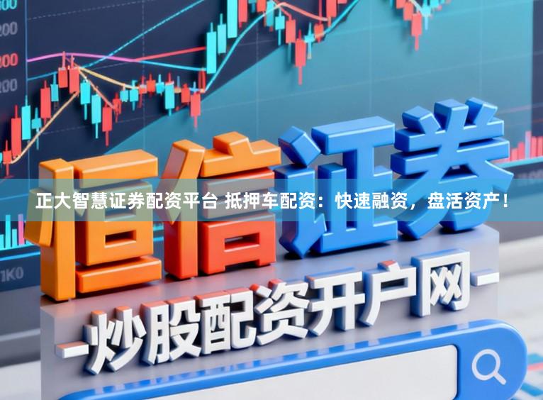 正大智慧证券配资平台 抵押车配资：快速融资，盘活资产！