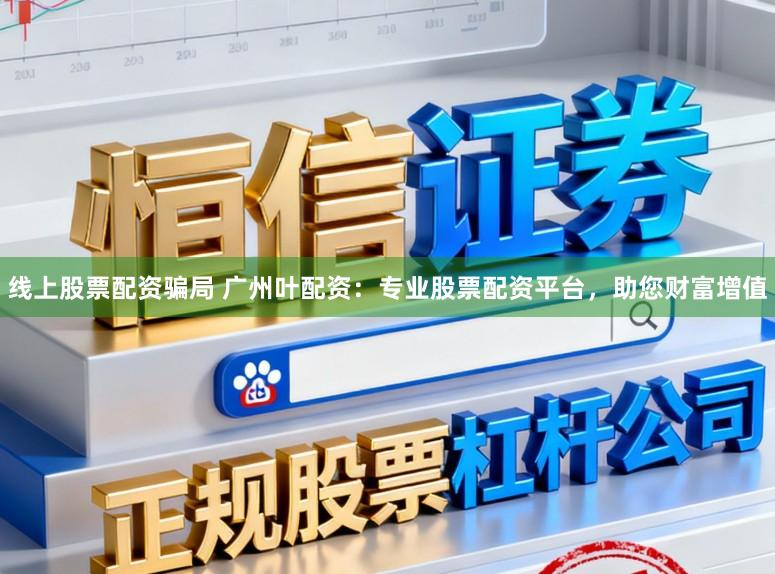线上股票配资骗局 广州叶配资：专业股票配资平台，助您财富增值