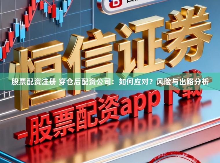 股票配资注册 穿仓后配资公司：如何应对？风险与出路分析
