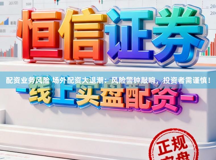 配资业务风险 场外配资大退潮：风险警钟敲响，投资者需谨慎！
