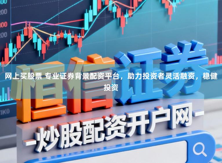 网上买股票 专业证券背景配资平台，助力投资者灵活融资，稳健投资