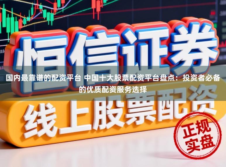 国内最靠谱的配资平台 中国十大股票配资平台盘点：投资者必备的优质配资服务选择