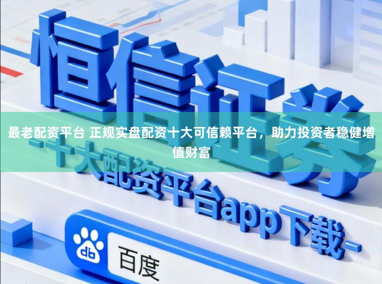 最老配资平台 正规实盘配资十大可信赖平台，助力投资者稳健增值财富
