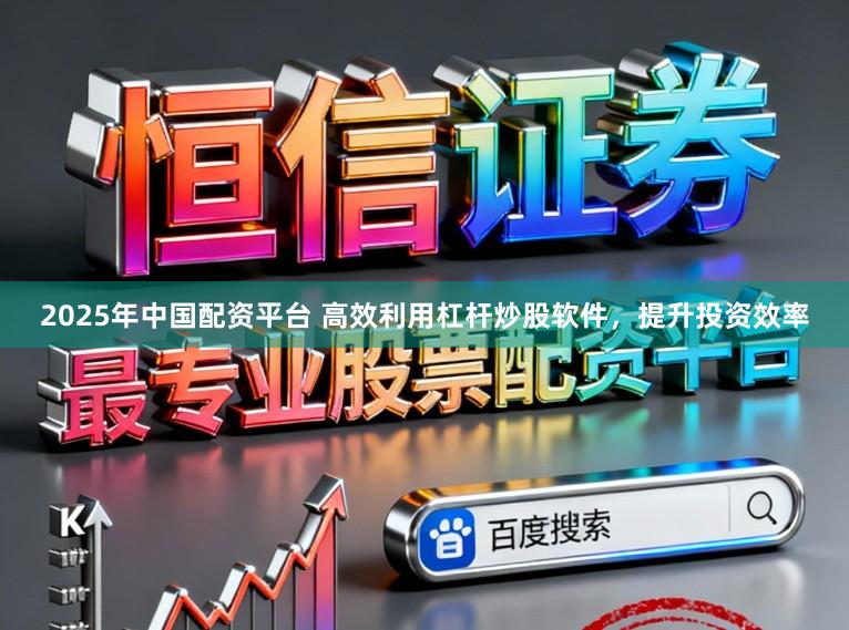 2025年中国配资平台 高效利用杠杆炒股软件，提升投资效率
