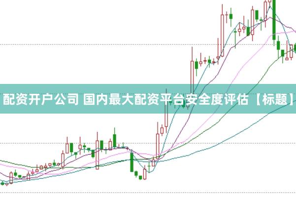 配资开户公司 国内最大配资平台安全度评估【标题】
