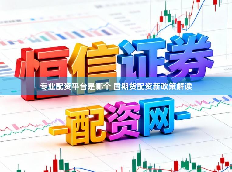 专业配资平台是哪个 国期货配资新政策解读