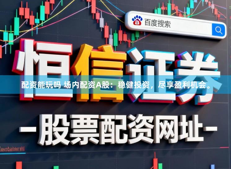配资能玩吗 场内配资A股：稳健投资，尽享盈利机会。