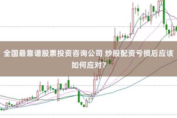 全国最靠谱股票投资咨询公司 炒股配资亏损后应该如何应对？