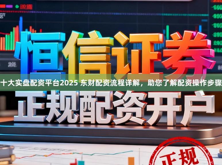 十大实盘配资平台2025 东财配资流程详解，助您了解配资操作步骤