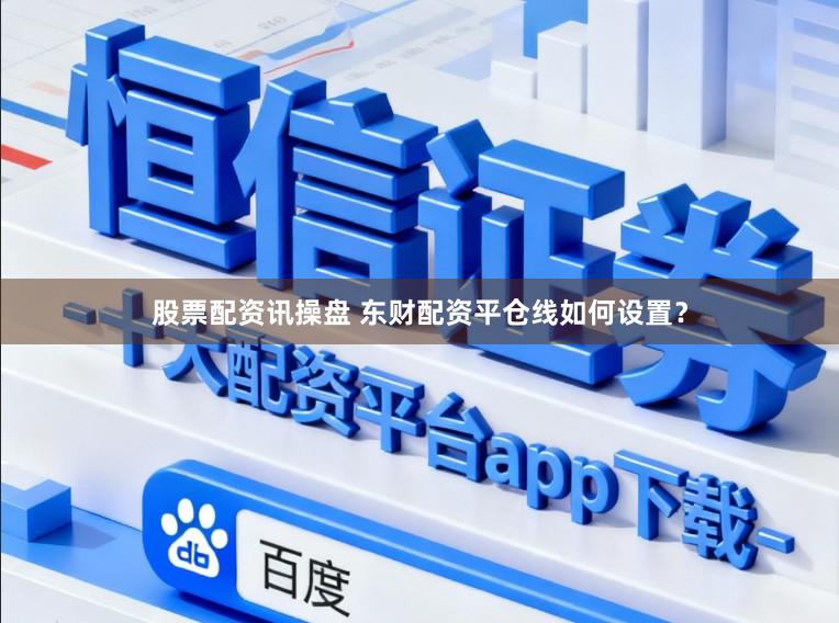 股票配资讯操盘 东财配资平仓线如何设置？