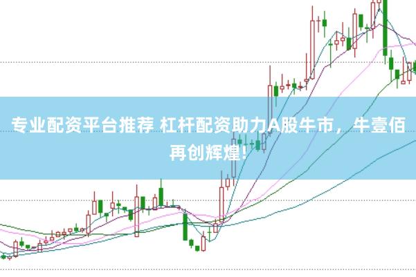 专业配资平台推荐 杠杆配资助力A股牛市，牛壹佰再创辉煌!
