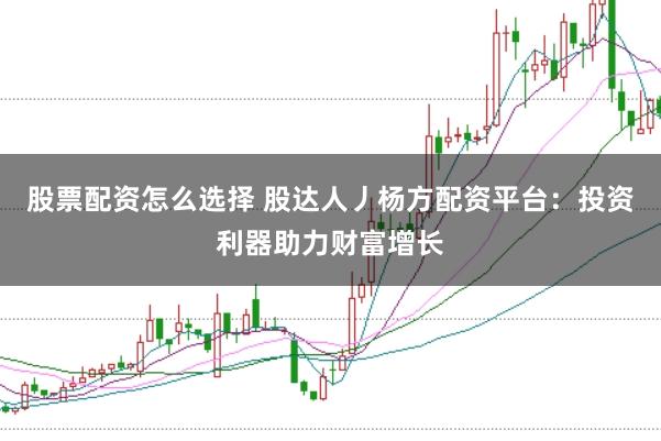 股票配资怎么选择 股达人丿杨方配资平台：投资利器助力财富增长