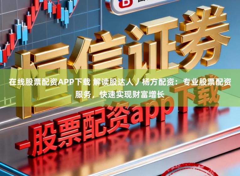 在线股票配资APP下载 解读股达人丿杨方配资：专业股票配资服务，快速实现财富增长