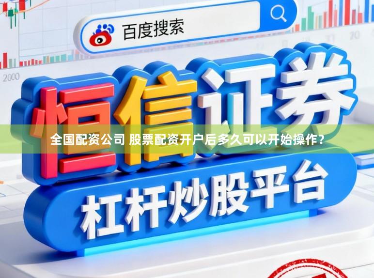 全国配资公司 股票配资开户后多久可以开始操作？