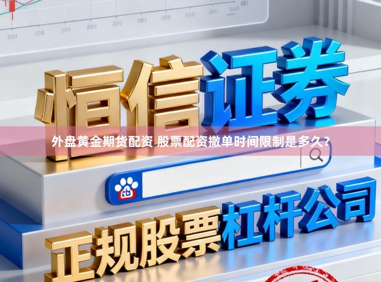 外盘黄金期货配资 股票配资撤单时间限制是多久？