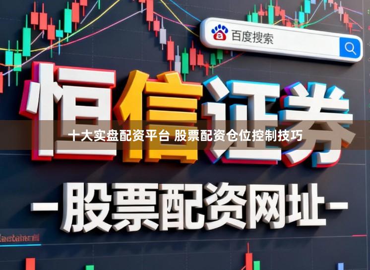 十大实盘配资平台 股票配资仓位控制技巧
