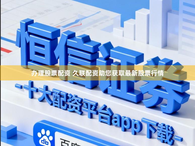 办理股票配资 久联配资助您获取最新股票行情