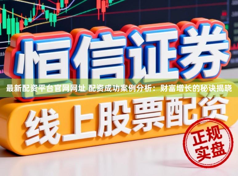 最新配资平台官网网址 配资成功案例分析:财富增长的秘诀揭晓