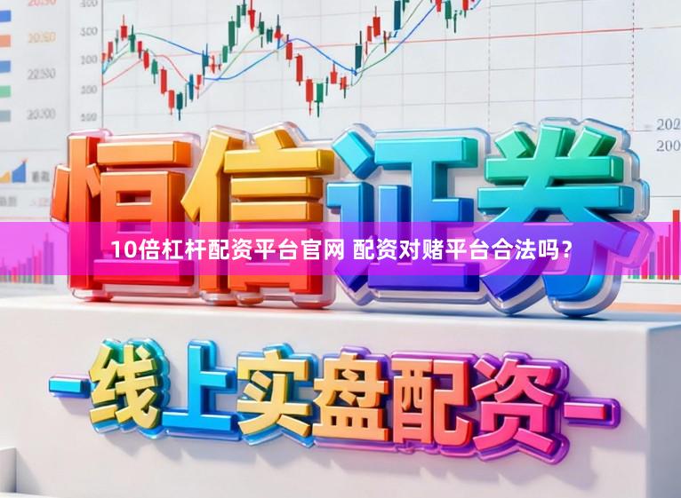 10倍杠杆配资平台官网 配资对赌平台合法吗？