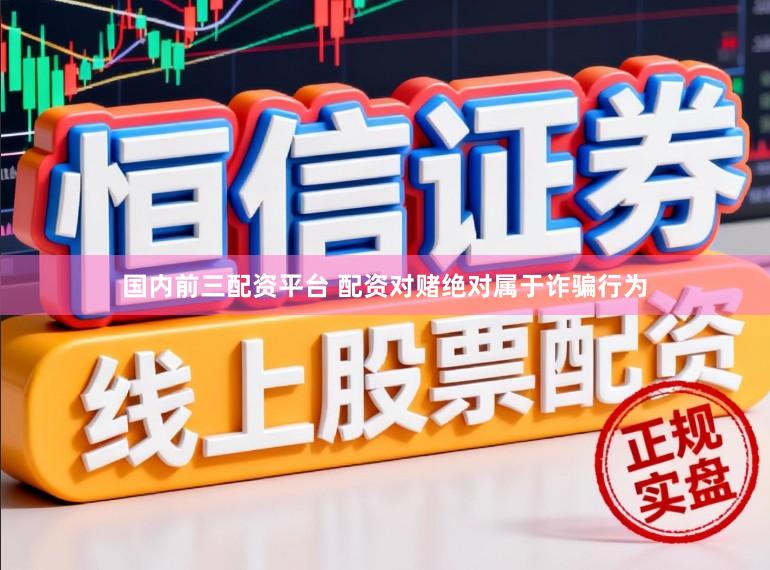国内前三配资平台 配资对赌绝对属于诈骗行为