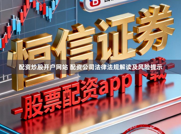配资炒股开户网站 配资公司法律法规解读及风险提示